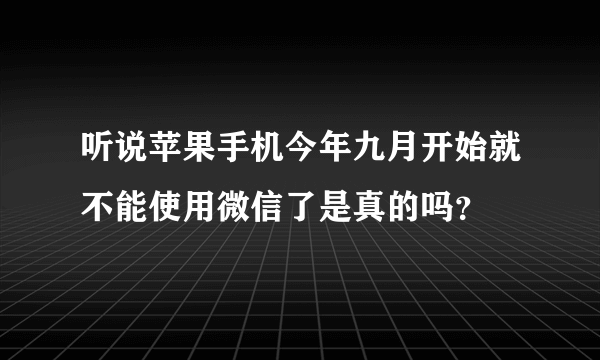 听说苹果手机今年九月开始就不能使用微信了是真的吗？