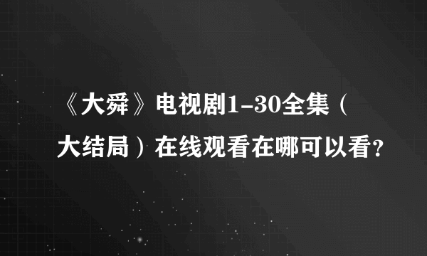 《大舜》电视剧1-30全集（大结局）在线观看在哪可以看？