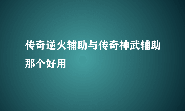 传奇逆火辅助与传奇神武辅助那个好用