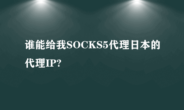 谁能给我SOCKS5代理日本的代理IP?