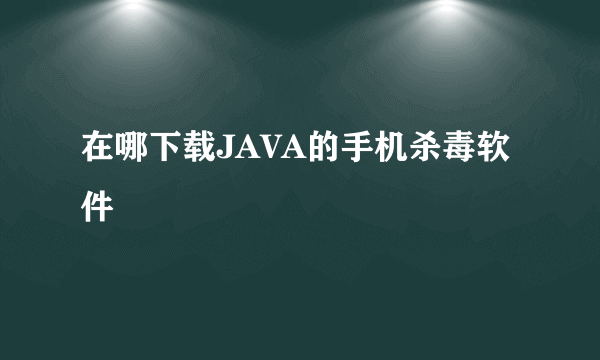 在哪下载JAVA的手机杀毒软件