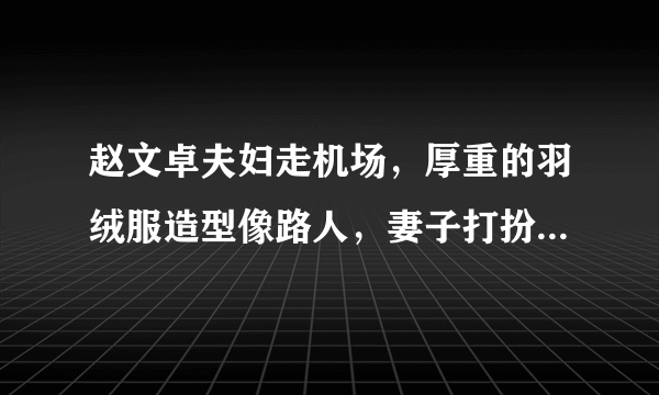 赵文卓夫妇走机场，厚重的羽绒服造型像路人，妻子打扮贵气，你怎么看？