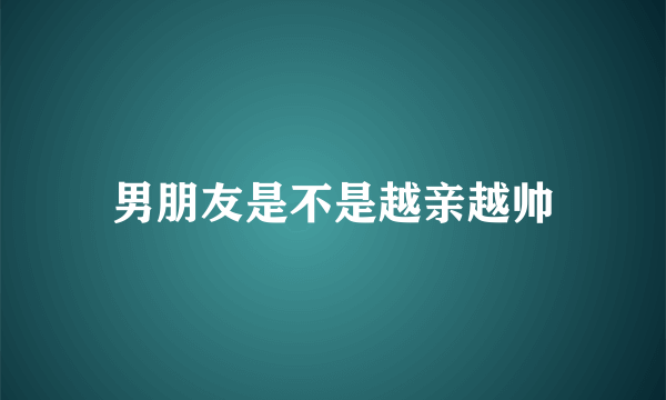 男朋友是不是越亲越帅