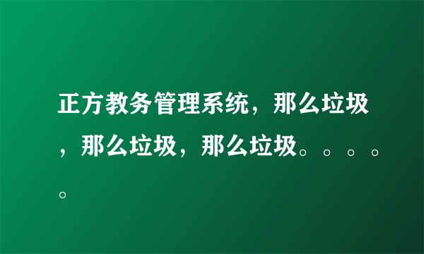 正方教务管理系统，那么垃圾，那么垃圾，那么垃圾。。。。。