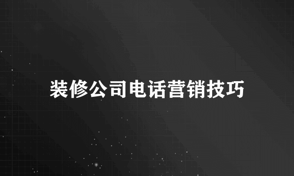 装修公司电话营销技巧