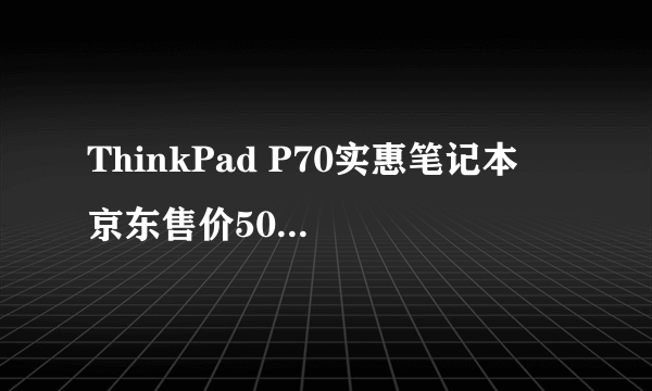 ThinkPad P70实惠笔记本  京东售价50999元