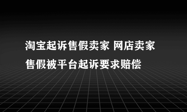 淘宝起诉售假卖家 网店卖家售假被平台起诉要求赔偿