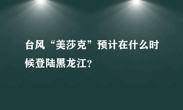 台风“美莎克”预计在什么时候登陆黑龙江？