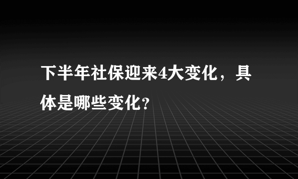 下半年社保迎来4大变化，具体是哪些变化？