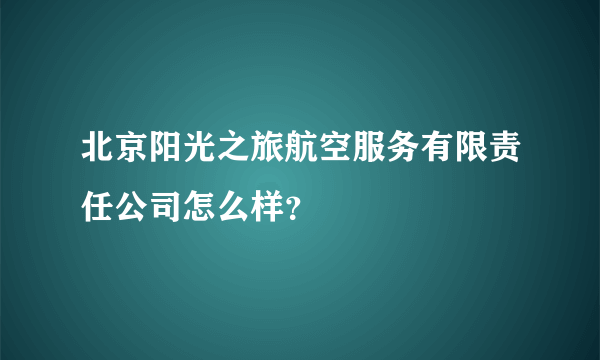 北京阳光之旅航空服务有限责任公司怎么样？