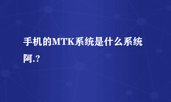 手机的MTK系统是什么系统阿.?