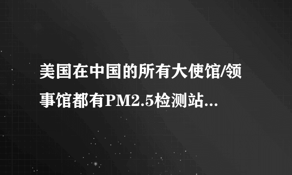 美国在中国的所有大使馆/领事馆都有PM2.5检测站吗 还是只有北京有