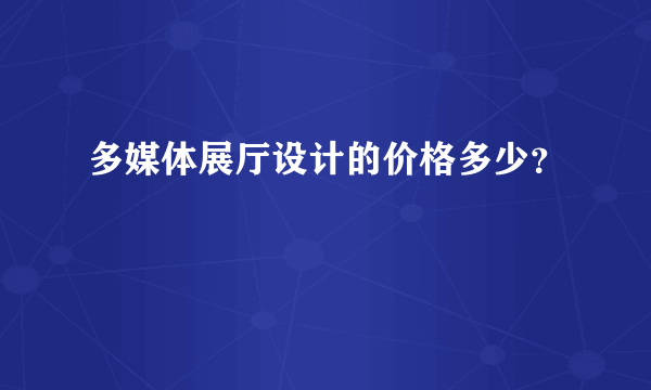 多媒体展厅设计的价格多少？