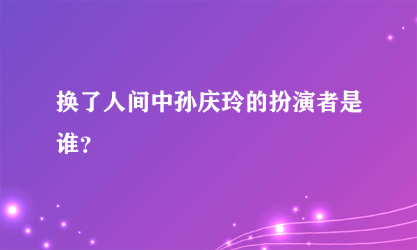 换了人间中孙庆玲的扮演者是谁？