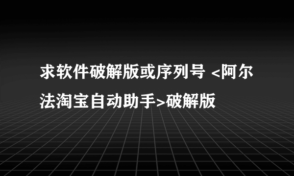 求软件破解版或序列号 <阿尔法淘宝自动助手>破解版