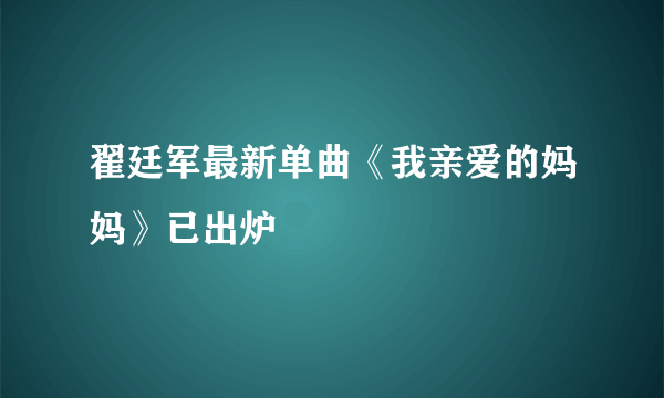 翟廷军最新单曲《我亲爱的妈妈》已出炉