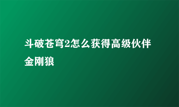 斗破苍穹2怎么获得高级伙伴金刚狼