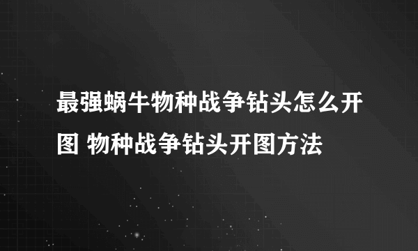 最强蜗牛物种战争钻头怎么开图 物种战争钻头开图方法