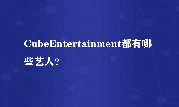 CubeEntertainment都有哪些艺人？