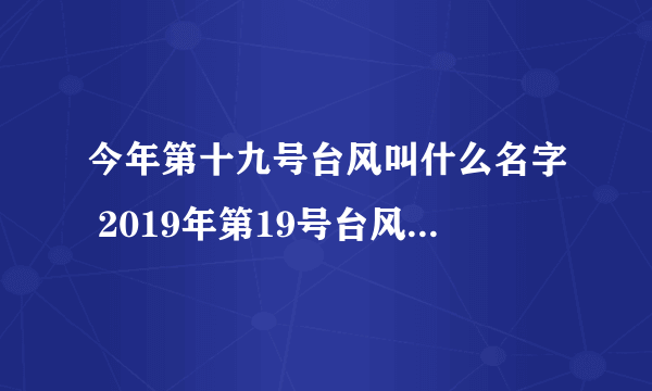 今年第十九号台风叫什么名字 2019年第19号台风路径实时发布系统