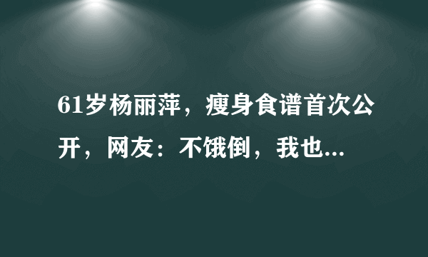 61岁杨丽萍，瘦身食谱首次公开，网友：不饿倒，我也能瘦到90斤