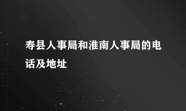 寿县人事局和淮南人事局的电话及地址