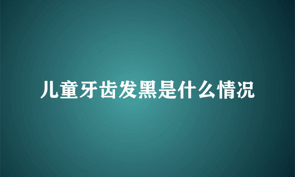 儿童牙齿发黑是什么情况