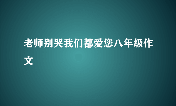 老师别哭我们都爱您八年级作文