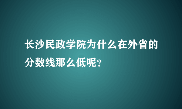 长沙民政学院为什么在外省的分数线那么低呢？