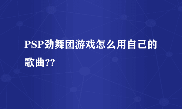 PSP劲舞团游戏怎么用自己的歌曲??