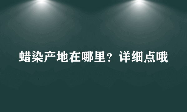 蜡染产地在哪里？详细点哦