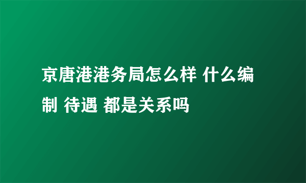 京唐港港务局怎么样 什么编制 待遇 都是关系吗