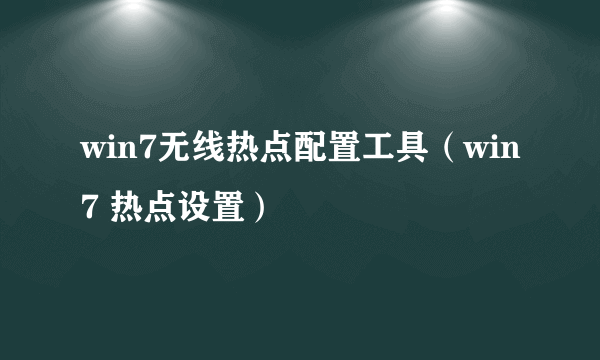 win7无线热点配置工具（win7 热点设置）