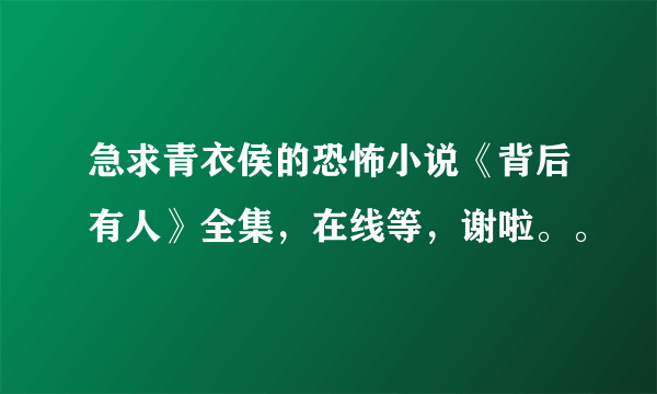 急求青衣侯的恐怖小说《背后有人》全集，在线等，谢啦。。