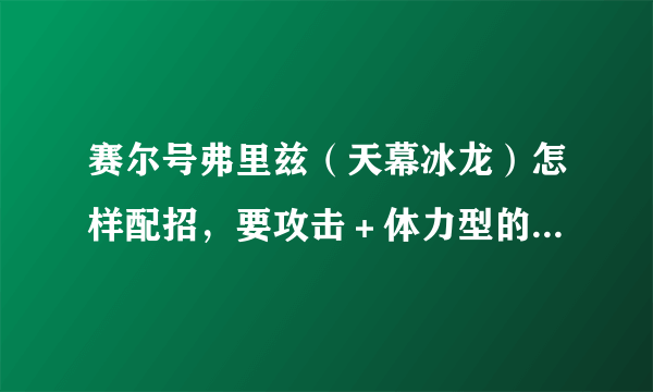 赛尔号弗里兹（天幕冰龙）怎样配招，要攻击＋体力型的，顺便问一下弗里兹有没有先手技能？