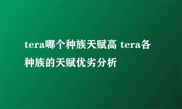 tera哪个种族天赋高 tera各种族的天赋优劣分析