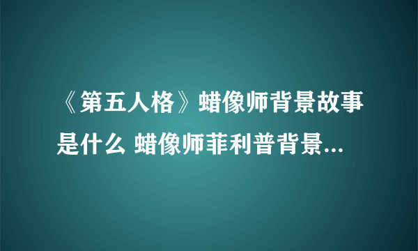 《第五人格》蜡像师背景故事是什么 蜡像师菲利普背景故事一览