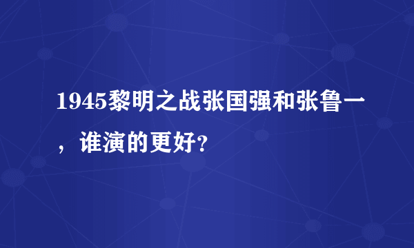 1945黎明之战张国强和张鲁一，谁演的更好？