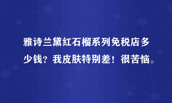 雅诗兰黛红石榴系列免税店多少钱？我皮肤特别差！很苦恼。