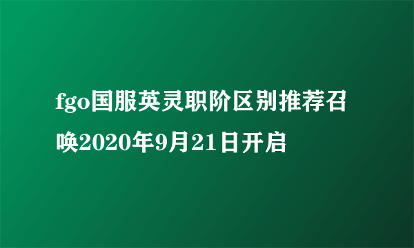 fgo国服英灵职阶区别推荐召唤2020年9月21日开启