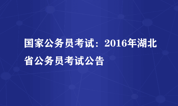 国家公务员考试：2016年湖北省公务员考试公告