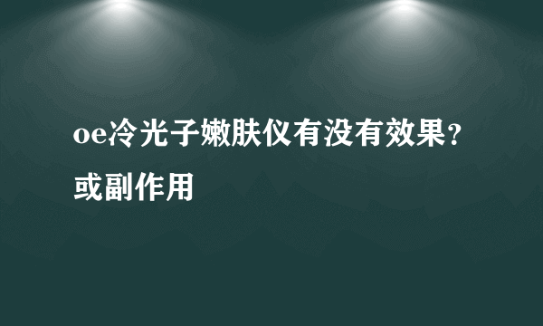 oe冷光子嫩肤仪有没有效果？或副作用