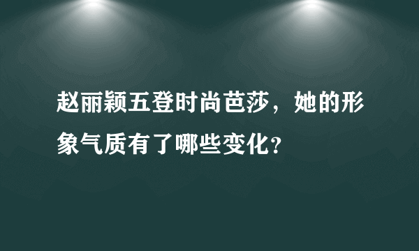 赵丽颖五登时尚芭莎，她的形象气质有了哪些变化？