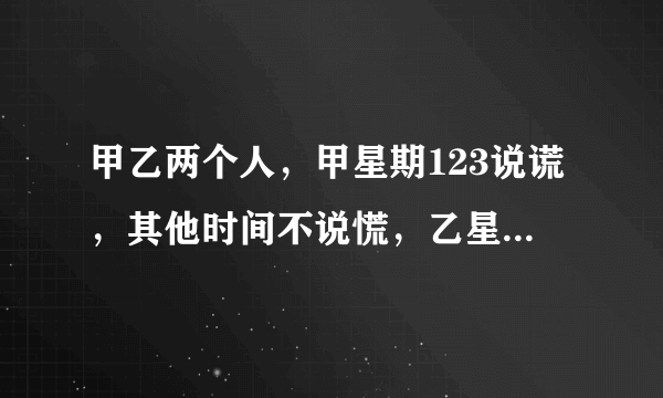 甲乙两个人，甲星期123说谎，其他时间不说慌，乙星期456说谎其他时间不说谎，有一个人想知道今天是星