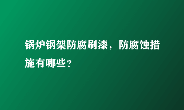 锅炉钢架防腐刷漆，防腐蚀措施有哪些？