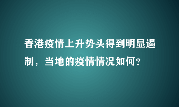 香港疫情上升势头得到明显遏制，当地的疫情情况如何？