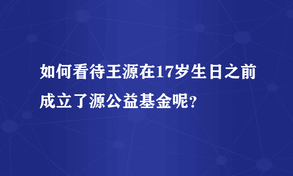 如何看待王源在17岁生日之前成立了源公益基金呢？