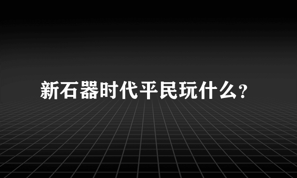 新石器时代平民玩什么？