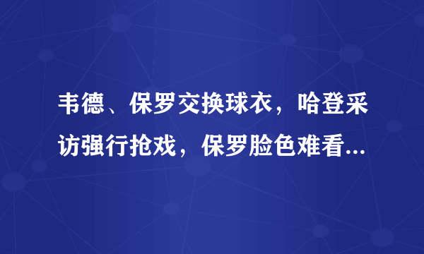 韦德、保罗交换球衣，哈登采访强行抢戏，保罗脸色难看，韦德尴尬假笑，你怎么看？