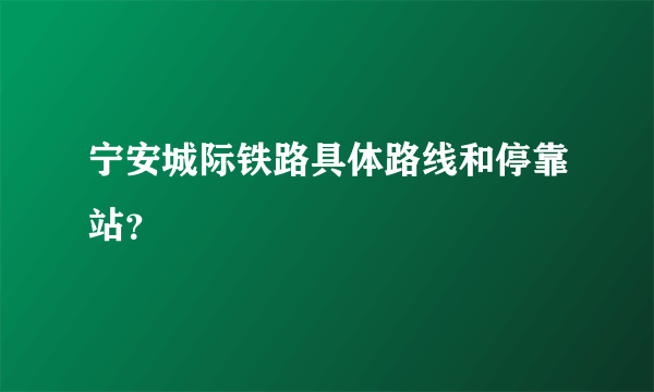 宁安城际铁路具体路线和停靠站？